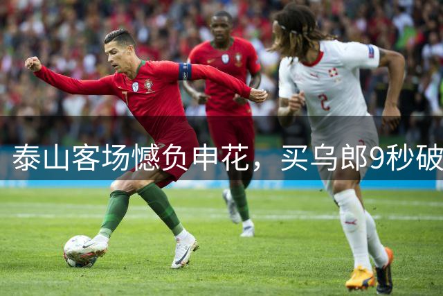 泰山客场憾负申花，买乌郎9秒破门创纪录
